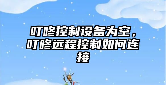 叮咚控制設備為空，叮咚遠程控制如何連接