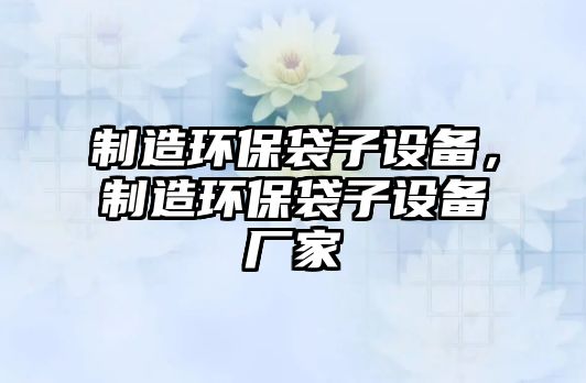 制造環(huán)保袋子設備，制造環(huán)保袋子設備廠(chǎng)家