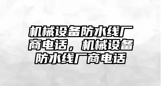 機械設備防水線(xiàn)廠(chǎng)商電話(huà)，機械設備防水線(xiàn)廠(chǎng)商電話(huà)