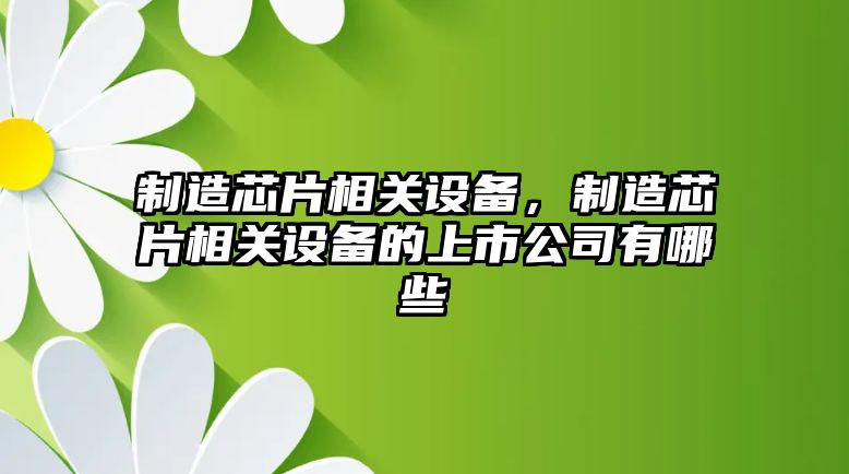 制造芯片相關(guān)設備，制造芯片相關(guān)設備的上市公司有哪些