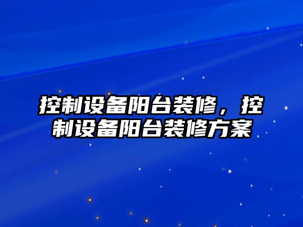 控制設備陽(yáng)臺裝修，控制設備陽(yáng)臺裝修方案