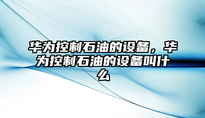 華為控制石油的設備，華為控制石油的設備叫什么