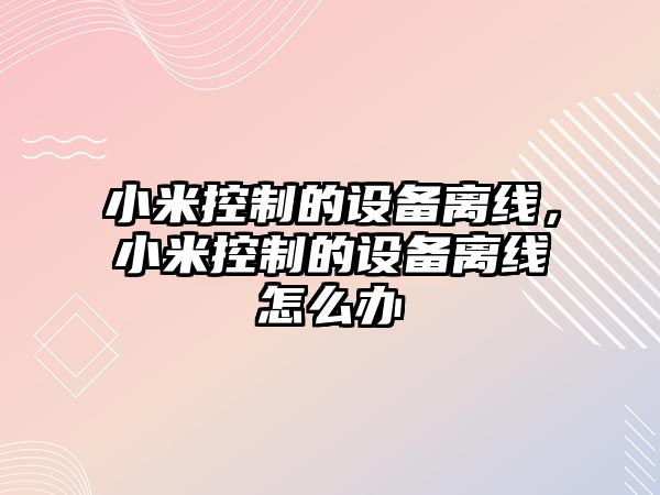 小米控制的設備離線(xiàn)，小米控制的設備離線(xiàn)怎么辦