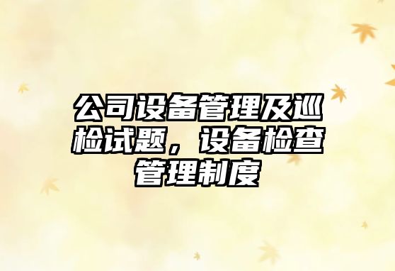 公司設備管理及巡檢試題，設備檢查管理制度