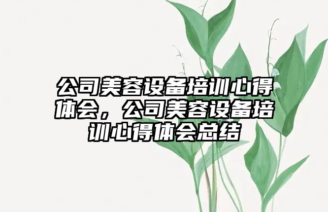 公司美容設備培訓心得體會(huì )，公司美容設備培訓心得體會(huì )總結