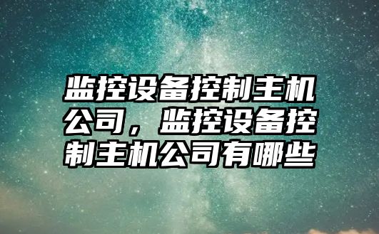 監控設備控制主機公司，監控設備控制主機公司有哪些