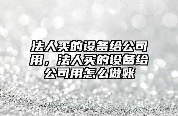 法人買(mǎi)的設備給公司用，法人買(mǎi)的設備給公司用怎么做賬