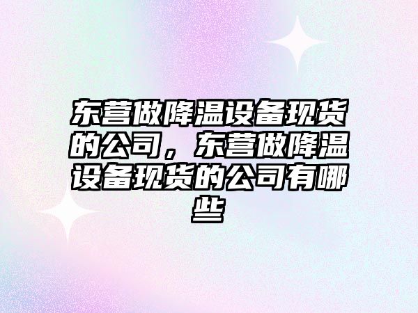 東營(yíng)做降溫設備現貨的公司，東營(yíng)做降溫設備現貨的公司有哪些