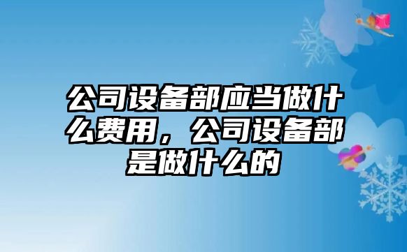 公司設備部應當做什么費用，公司設備部是做什么的