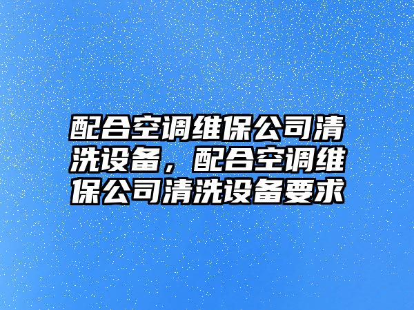 配合空調維保公司清洗設備，配合空調維保公司清洗設備要求