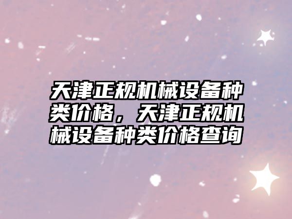 天津正規機械設備種類(lèi)價(jià)格，天津正規機械設備種類(lèi)價(jià)格查詢(xún)