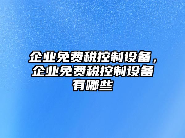 企業(yè)免費稅控制設備，企業(yè)免費稅控制設備有哪些