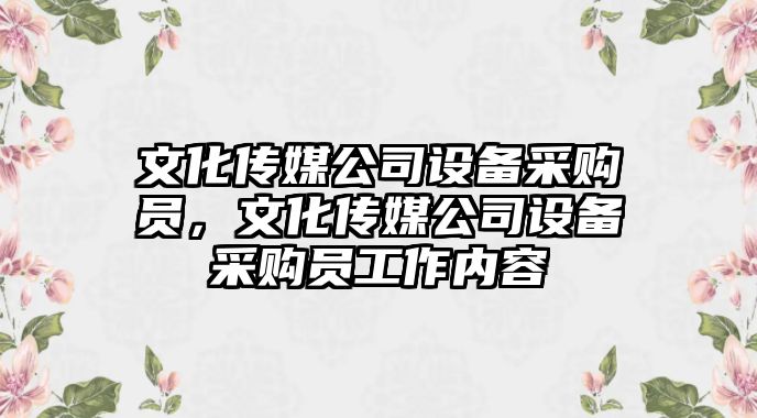 文化傳媒公司設備采購員，文化傳媒公司設備采購員工作內容