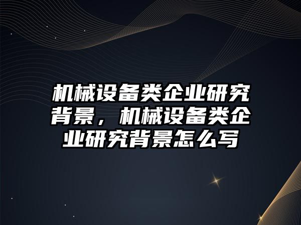 機械設備類(lèi)企業(yè)研究背景，機械設備類(lèi)企業(yè)研究背景怎么寫(xiě)