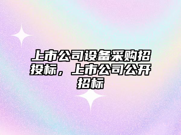 上市公司設備采購招投標，上市公司公開(kāi)招標