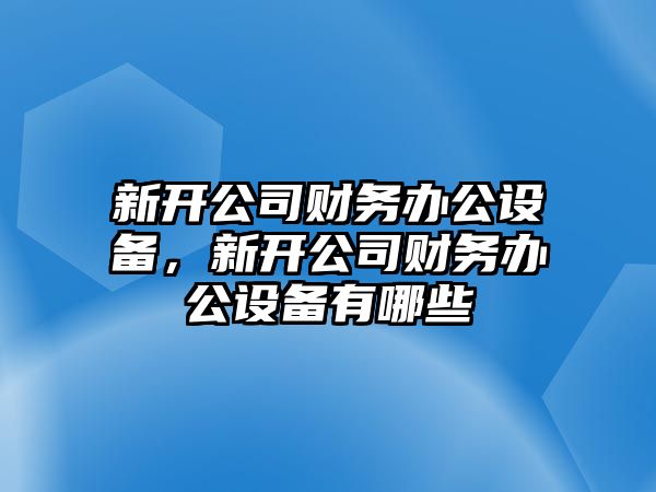 新開(kāi)公司財務(wù)辦公設備，新開(kāi)公司財務(wù)辦公設備有哪些