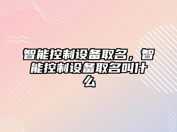智能控制設備取名，智能控制設備取名叫什么
