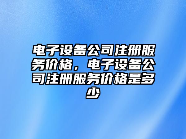電子設備公司注冊服務(wù)價(jià)格，電子設備公司注冊服務(wù)價(jià)格是多少