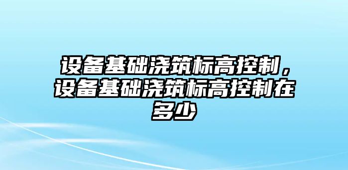 設備基礎澆筑標高控制，設備基礎澆筑標高控制在多少