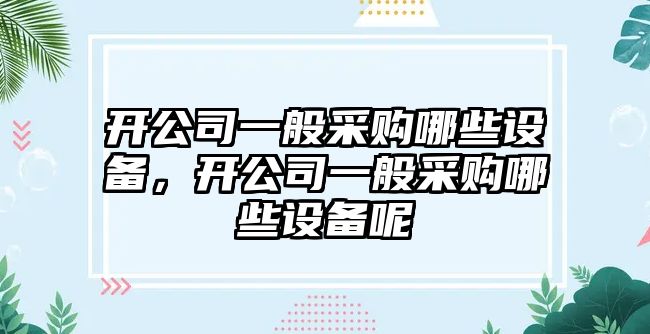 開(kāi)公司一般采購哪些設備，開(kāi)公司一般采購哪些設備呢