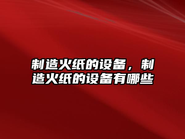 制造火紙的設備，制造火紙的設備有哪些