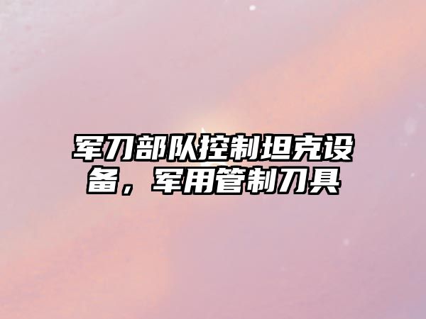 軍刀部隊控制坦克設備，軍用管制刀具