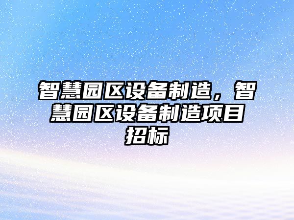 智慧園區設備制造，智慧園區設備制造項目招標
