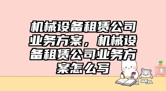 機械設備租賃公司業(yè)務(wù)方案，機械設備租賃公司業(yè)務(wù)方案怎么寫(xiě)