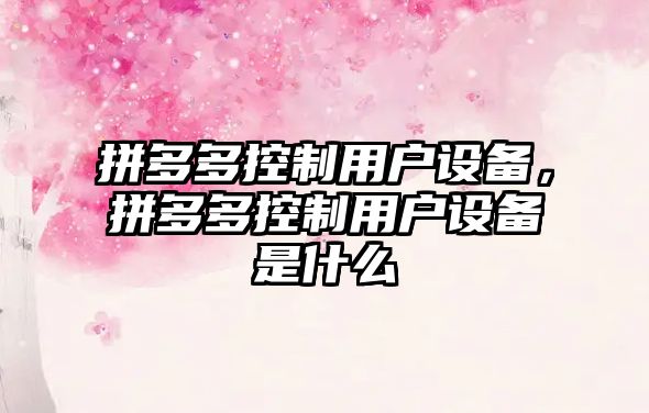 拼多多控制用戶(hù)設備，拼多多控制用戶(hù)設備是什么