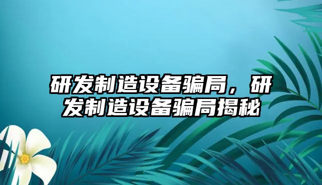 研發(fā)制造設備騙局，研發(fā)制造設備騙局揭秘