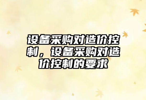 設備采購對造價(jià)控制，設備采購對造價(jià)控制的要求