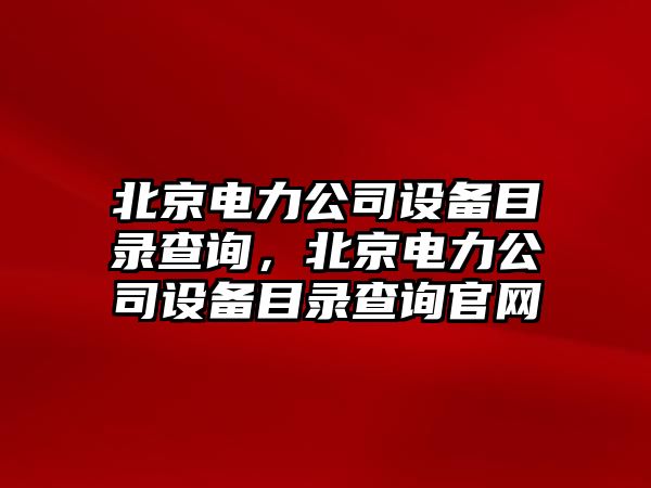 北京電力公司設備目錄查詢(xún)，北京電力公司設備目錄查詢(xún)官網(wǎng)