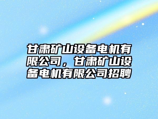 甘肅礦山設備電機有限公司，甘肅礦山設備電機有限公司招聘