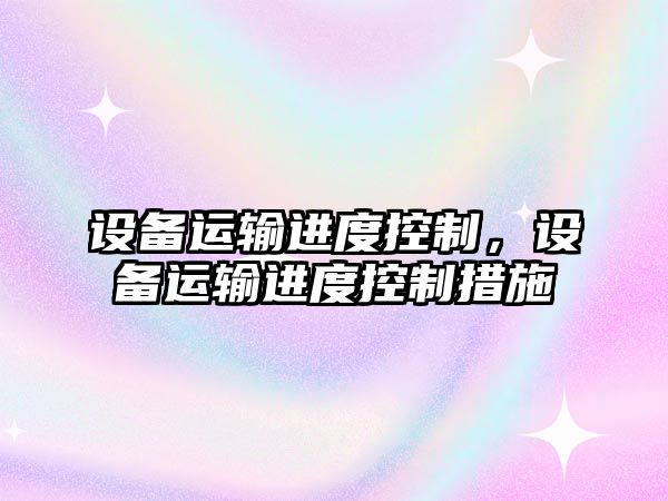 設備運輸進(jìn)度控制，設備運輸進(jìn)度控制措施