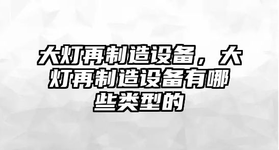 大燈再制造設備，大燈再制造設備有哪些類(lèi)型的