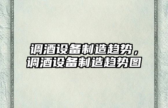 調酒設備制造趨勢，調酒設備制造趨勢圖