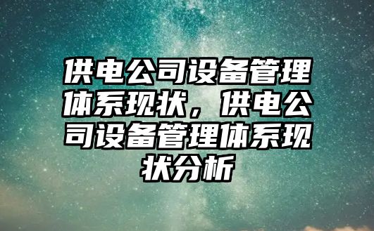 供電公司設備管理體系現狀，供電公司設備管理體系現狀分析