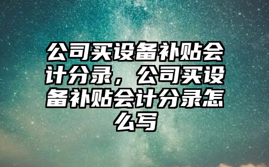 公司買(mǎi)設備補貼會(huì )計分錄，公司買(mǎi)設備補貼會(huì )計分錄怎么寫(xiě)