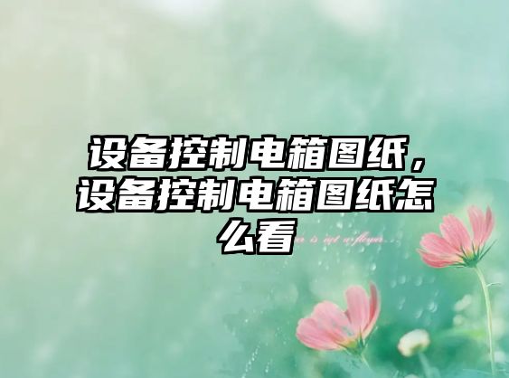 設備控制電箱圖紙，設備控制電箱圖紙怎么看