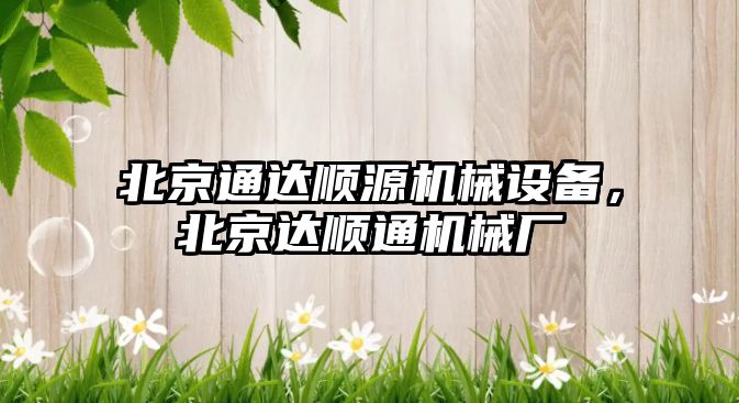 北京通達順源機械設備，北京達順通機械廠(chǎng)