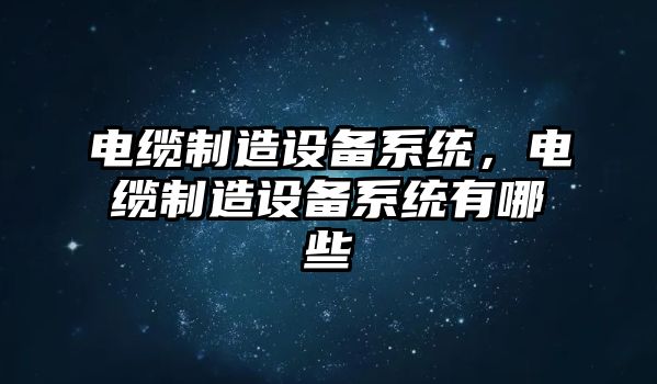 電纜制造設備系統，電纜制造設備系統有哪些