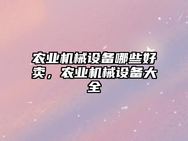 農業(yè)機械設備哪些好賣(mài)，農業(yè)機械設備大全