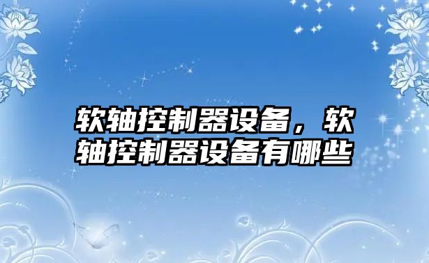 軟軸控制器設備，軟軸控制器設備有哪些