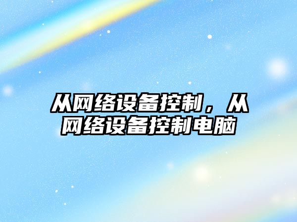 從網(wǎng)絡(luò )設備控制，從網(wǎng)絡(luò )設備控制電腦