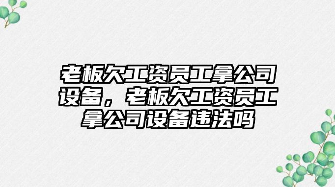 老板欠工資員工拿公司設備，老板欠工資員工拿公司設備違法嗎