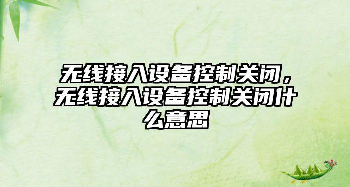 無(wú)線(xiàn)接入設備控制關(guān)閉，無(wú)線(xiàn)接入設備控制關(guān)閉什么意思