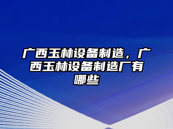 廣西玉林設備制造，廣西玉林設備制造廠(chǎng)有哪些