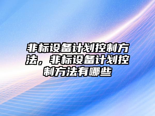 非標設備計劃控制方法，非標設備計劃控制方法有哪些