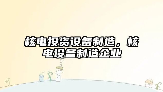 核電投資設備制造，核電設備制造企業(yè)
