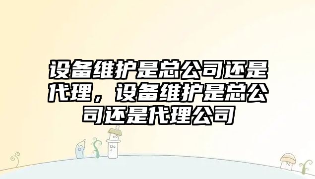 設備維護是總公司還是代理，設備維護是總公司還是代理公司